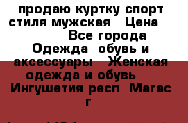 продаю куртку спорт стиля мужская › Цена ­ 1 000 - Все города Одежда, обувь и аксессуары » Женская одежда и обувь   . Ингушетия респ.,Магас г.